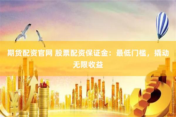 期货配资官网 股票配资保证金：最低门槛，撬动无限收益