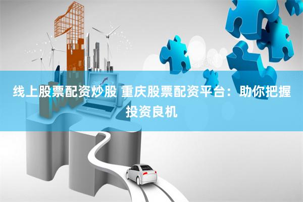 线上股票配资炒股 重庆股票配资平台：助你把握投资良机