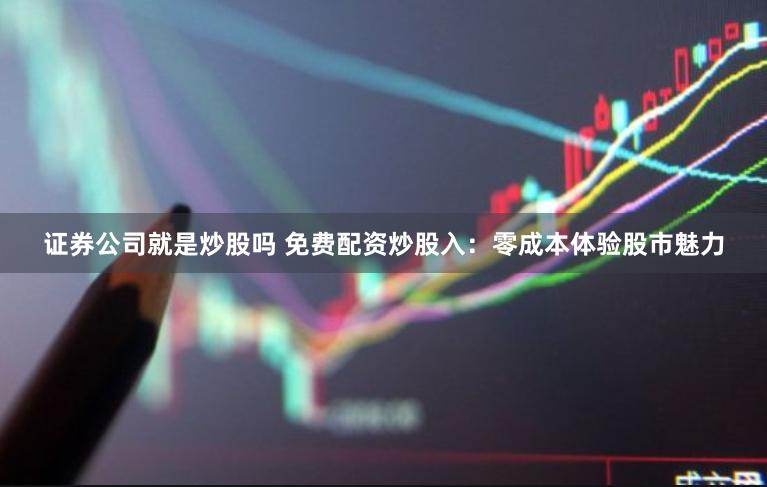 证券公司就是炒股吗 免费配资炒股入：零成本体验股市魅力