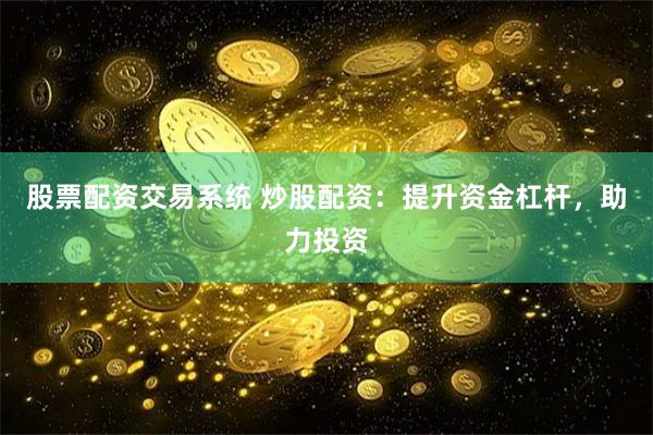 股票配资交易系统 炒股配资：提升资金杠杆，助力投资