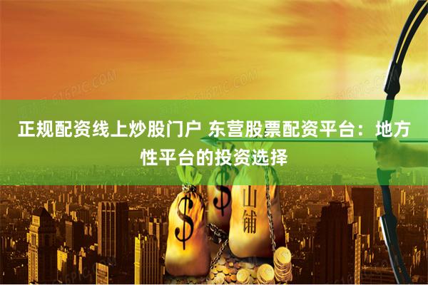 正规配资线上炒股门户 东营股票配资平台：地方性平台的投资选择