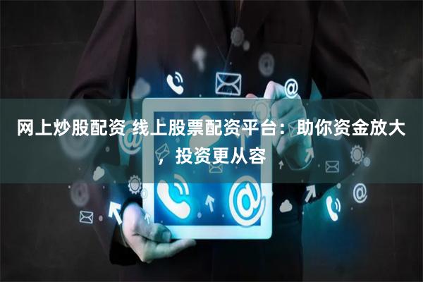 网上炒股配资 线上股票配资平台：助你资金放大，投资更从容