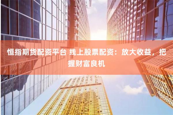 恒指期货配资平台 线上股票配资：放大收益，把握财富良机