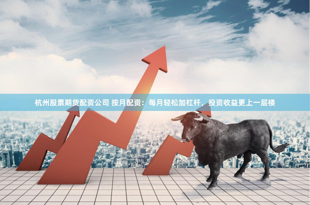 杭州股票期货配资公司 按月配资：每月轻松加杠杆，投资收益更上一层楼