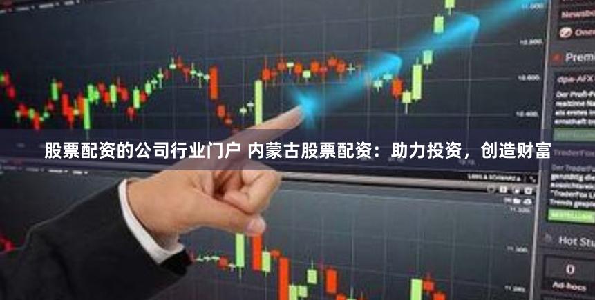 股票配资的公司行业门户 内蒙古股票配资：助力投资，创造财富
