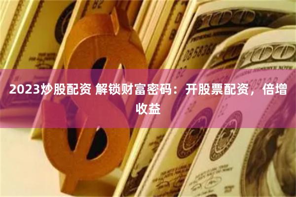 2023炒股配资 解锁财富密码：开股票配资，倍增收益
