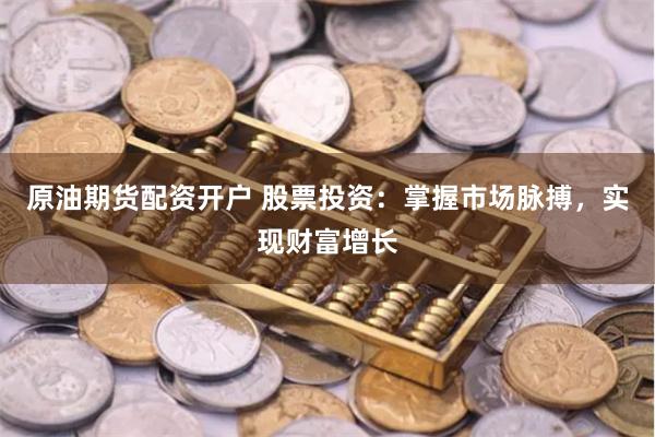 原油期货配资开户 股票投资：掌握市场脉搏，实现财富增长
