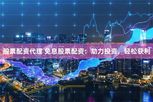 股票配资代理 免息股票配资：助力投资，轻松获利