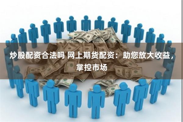 炒股配资合法吗 网上期货配资：助您放大收益，掌控市场