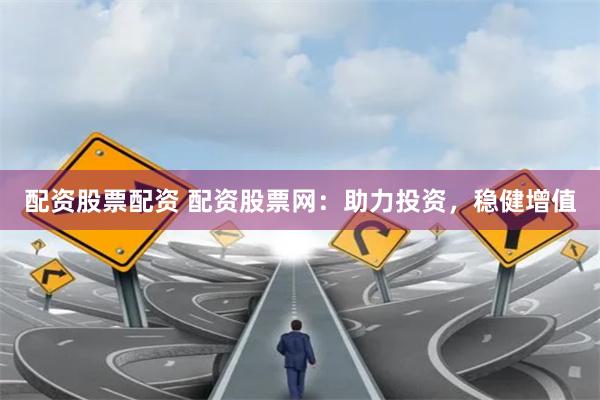 配资股票配资 配资股票网：助力投资，稳健增值