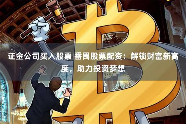 证金公司买入股票 番禺股票配资：解锁财富新高度，助力投资梦想