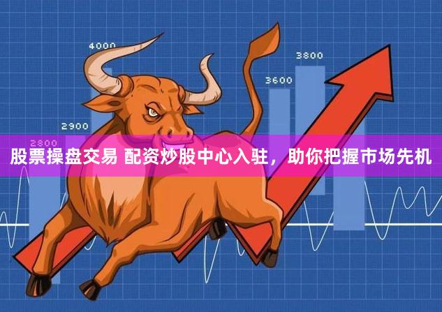 股票操盘交易 配资炒股中心入驻，助你把握市场先机