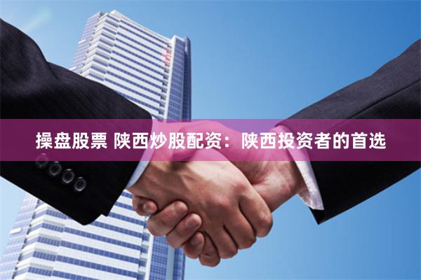 操盘股票 陕西炒股配资：陕西投资者的首选
