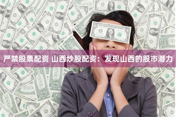 严禁股票配资 山西炒股配资：发现山西的股市潜力