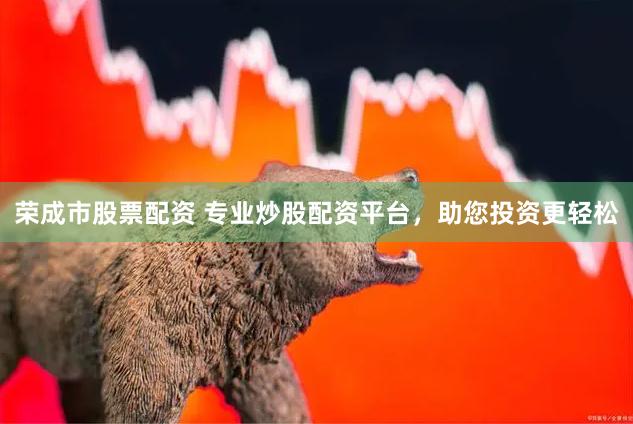 荣成市股票配资 专业炒股配资平台，助您投资更轻松