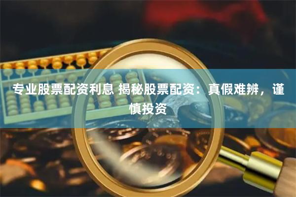 专业股票配资利息 揭秘股票配资：真假难辨，谨慎投资