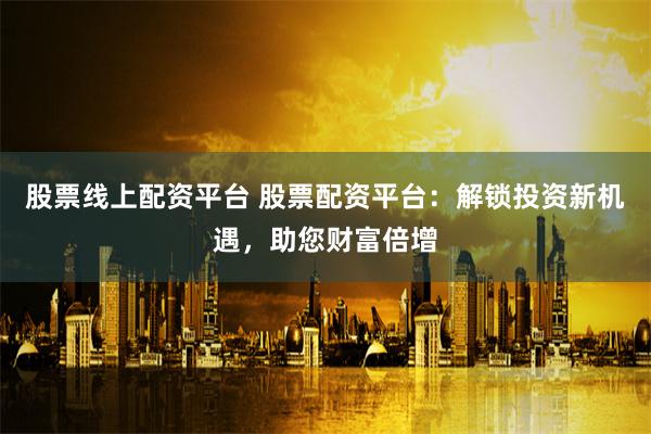 股票线上配资平台 股票配资平台：解锁投资新机遇，助您财富倍增