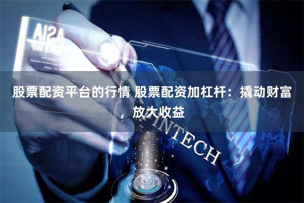 股票配资平台的行情 股票配资加杠杆：撬动财富，放大收益