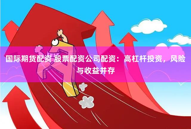 国际期货配资 股票配资公司配资：高杠杆投资，风险与收益并存