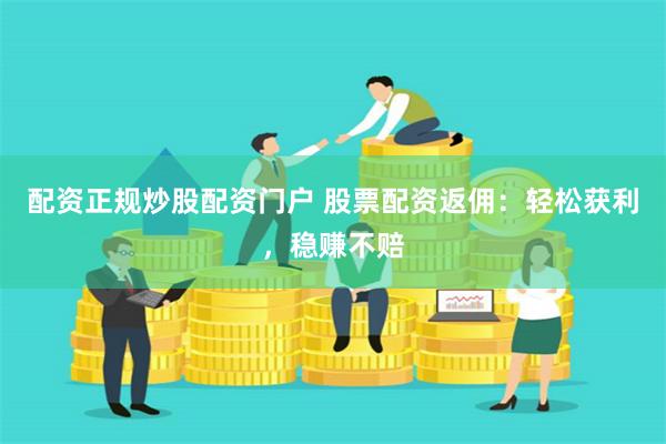 配资正规炒股配资门户 股票配资返佣：轻松获利，稳赚不赔
