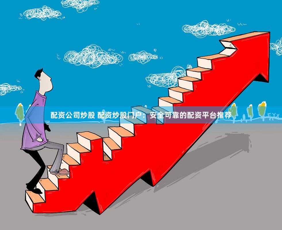 配资公司炒股 配资炒股门户：安全可靠的配资平台推荐