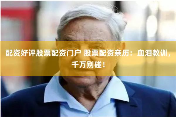 配资好评股票配资门户 股票配资亲历：血泪教训，千万别碰！