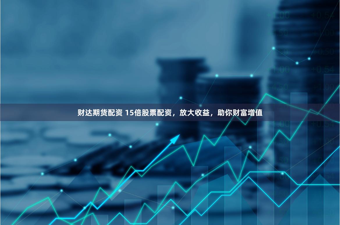 财达期货配资 15倍股票配资，放大收益，助你财富增值