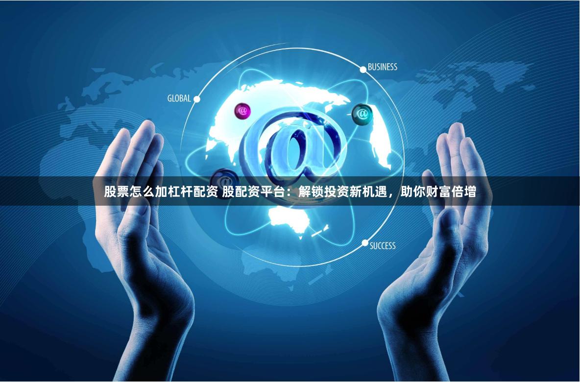 股票怎么加杠杆配资 股配资平台：解锁投资新机遇，助你财富倍增