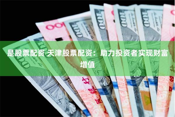 是股票配资 天津股票配资：助力投资者实现财富增值