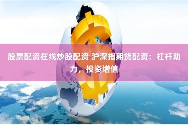 股票配资在线炒股配资 沪深指期货配资：杠杆助力，投资增值