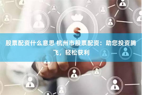 股票配资什么意思 杭州市股票配资：助您投资腾飞，轻松获利