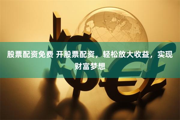 股票配资免费 开股票配资，轻松放大收益，实现财富梦想