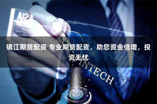 镇江期货配资 专业期货配资，助您资金倍增，投资无忧
