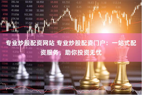 专业炒股配资网站 专业炒股配资门户：一站式配资服务，助你投资无忧