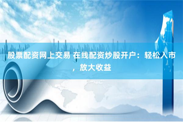股票配资网上交易 在线配资炒股开户：轻松入市，放大收益
