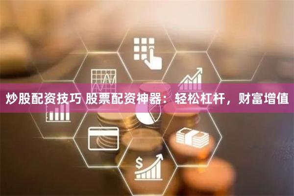 炒股配资技巧 股票配资神器：轻松杠杆，财富增值