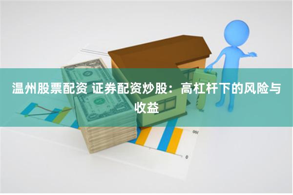 温州股票配资 证券配资炒股：高杠杆下的风险与收益