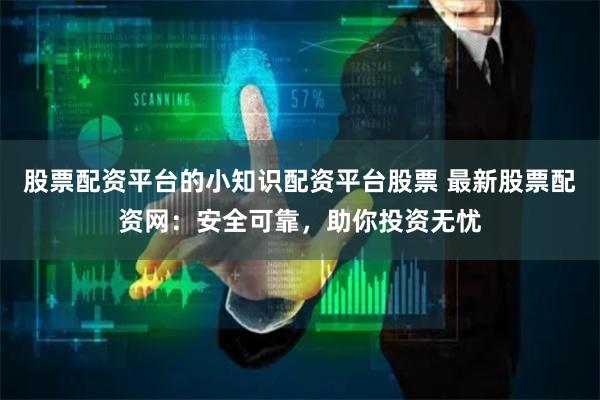 股票配资平台的小知识配资平台股票 最新股票配资网：安全可靠，助你投资无忧