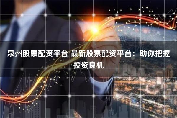 泉州股票配资平台 最新股票配资平台：助你把握投资良机