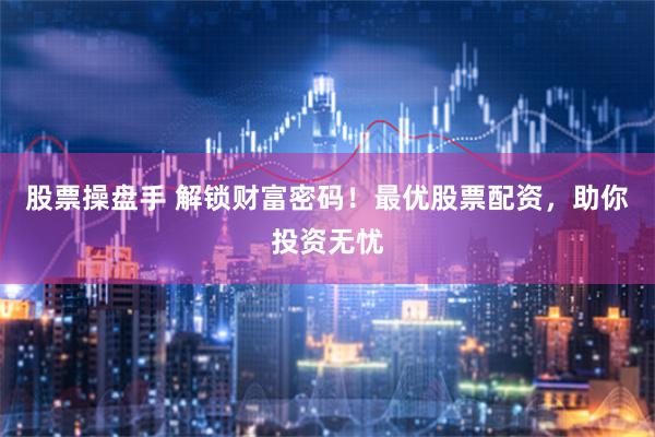 股票操盘手 解锁财富密码！最优股票配资，助你投资无忧