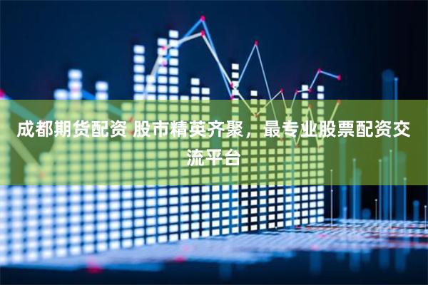 成都期货配资 股市精英齐聚，最专业股票配资交流平台