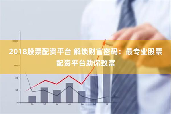 2018股票配资平台 解锁财富密码：最专业股票配资平台助你致富