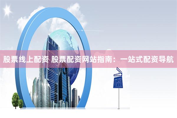 股票线上配资 股票配资网站指南：一站式配资导航