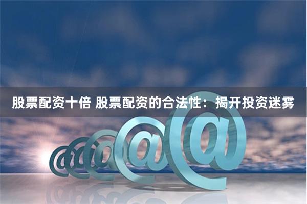 股票配资十倍 股票配资的合法性：揭开投资迷雾
