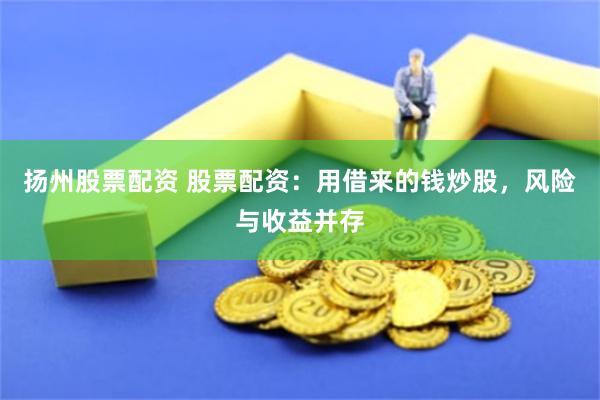扬州股票配资 股票配资：用借来的钱炒股，风险与收益并存