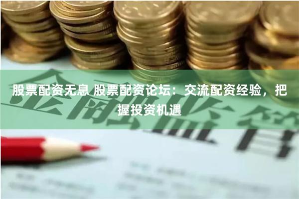 股票配资无息 股票配资论坛：交流配资经验，把握投资机遇