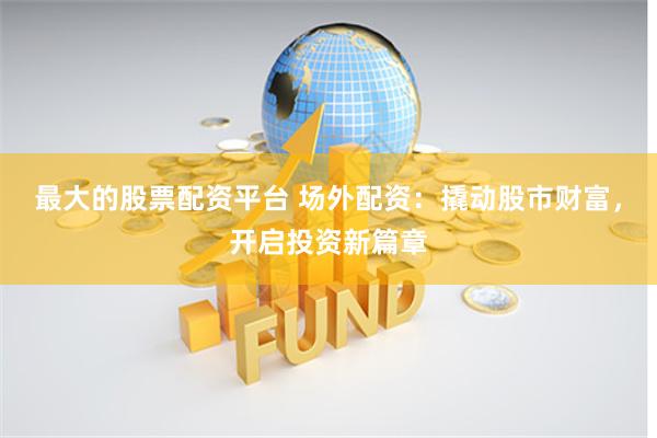 最大的股票配资平台 场外配资：撬动股市财富，开启投资新篇章