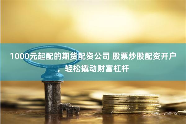 1000元起配的期货配资公司 股票炒股配资开户，轻松撬动财富杠杆