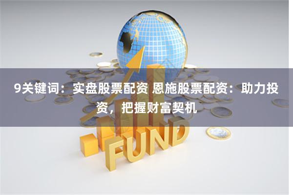 9关键词：实盘股票配资 恩施股票配资：助力投资，把握财富契机