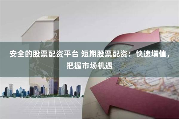 安全的股票配资平台 短期股票配资：快速增值，把握市场机遇